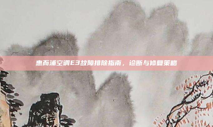 惠而浦空调E3故障排除指南,诊断与修复策略