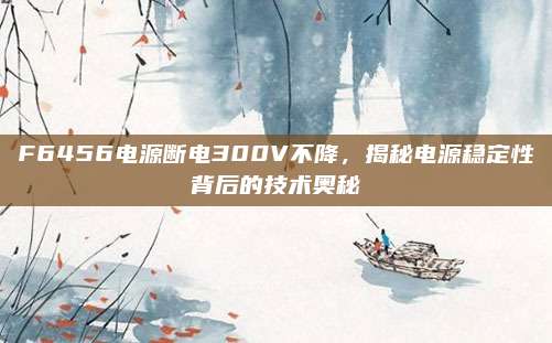 F6456电源断电300V不降,揭秘电源稳定性背后的技术奥秘