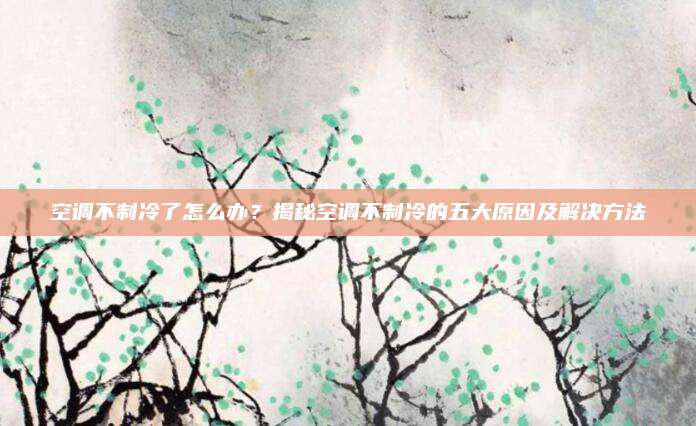 空调不制冷了怎么办?揭秘空调不制冷的五大原因及解决方法