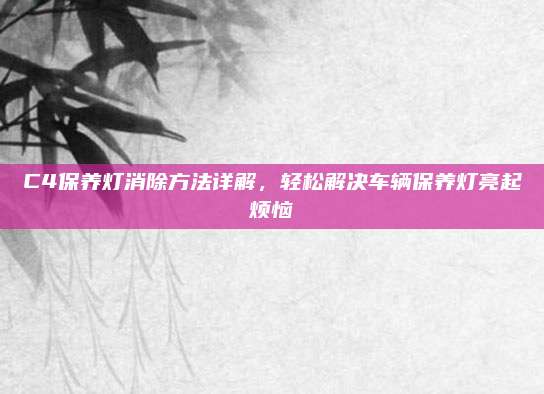 C4保养灯消除方法详解,轻松解决车辆保养灯亮起烦恼
