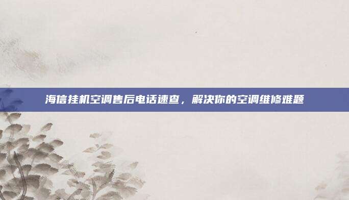 海信挂机空调售后电话速查,解决你的空调维修难题
