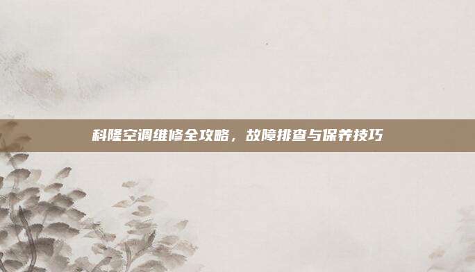 科隆空调维修全攻略,故障排查与保养技巧