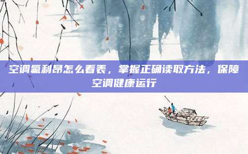 空调氟利昂怎么看表,掌握正确读取方法,保障空调健康运行