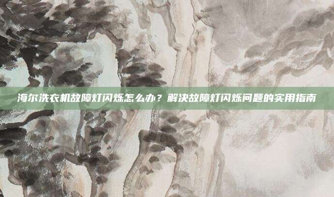 海尔洗衣机故障灯闪烁怎么办?解决故障灯闪烁问题的实用指南