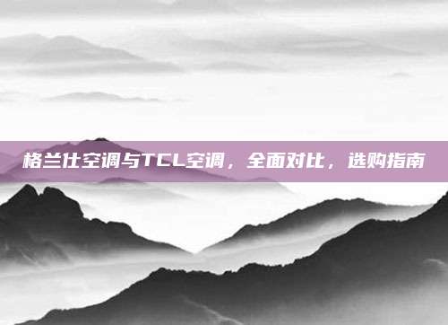 格兰仕空调与TCL空调,全面对比,选购指南