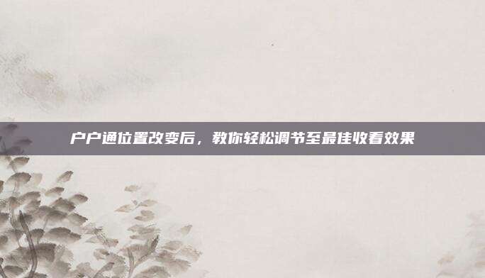户户通位置改变后,教你轻松调节至最佳收看效果
