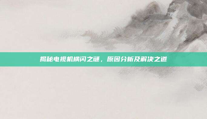 揭秘电视机横闪之谜,原因分析及解决之道