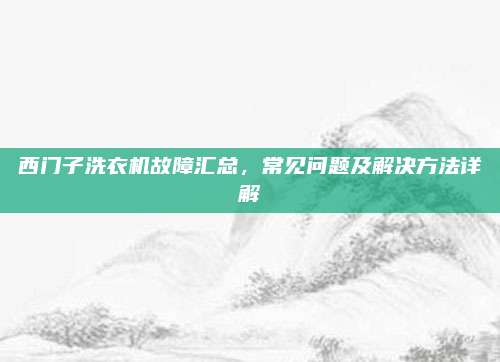 西门子洗衣机故障汇总,常见问题及解决方法详解