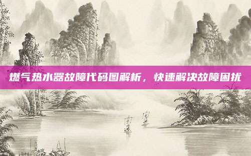 燃气热水器故障代码图解析,快速解决故障困扰