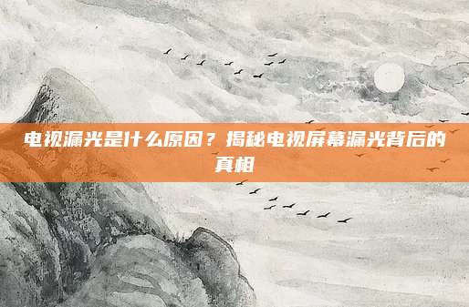 电视漏光是什么原因?揭秘电视屏幕漏光背后的真相