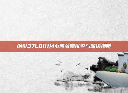 创维37L01HM电源故障排查与解决指南