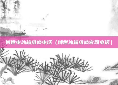 博世电冰箱维修电话(博世冰箱维修官网电话)