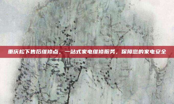 重庆松下售后维修点,一站式家电维修服务,保障您的家电安全