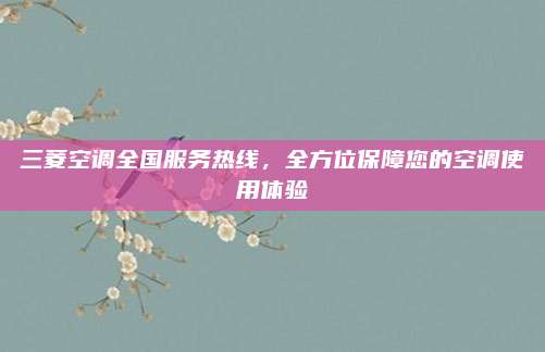 三菱空调全国服务热线,全方位保障您的空调使用体验