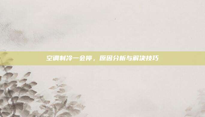空调制冷一会停,原因分析与解决技巧