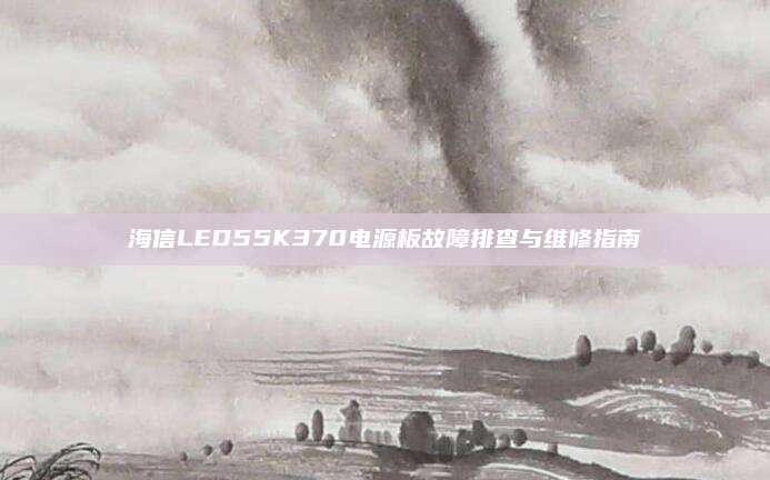 海信LED55K370电源板故障排查与维修指南