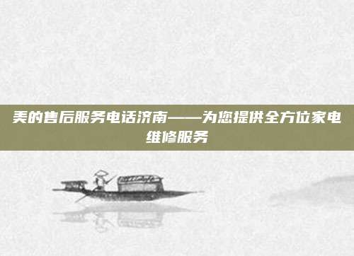 美的售后服务电话济南——为您提供全方位家电维修服务