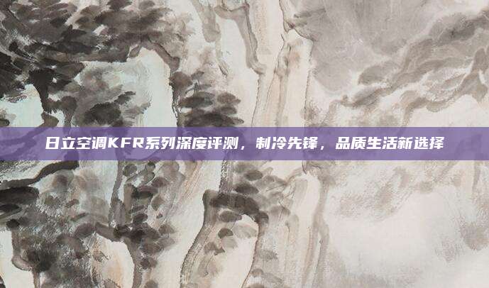 日立空调KFR系列深度评测,制冷先锋,品质生活新选择