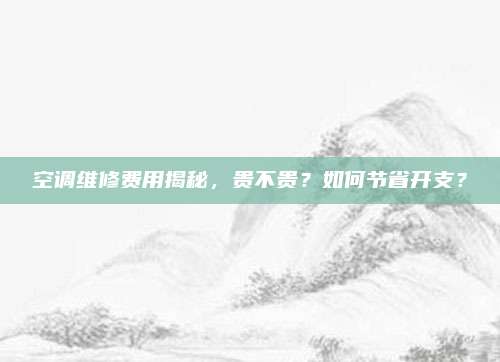 空调维修费用揭秘,贵不贵?如何节省开支?