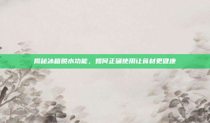 揭秘冰箱脱水功能,如何正确使用让食材更健康