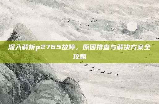 深入解析p2765故障,原因排查与解决方案全攻略