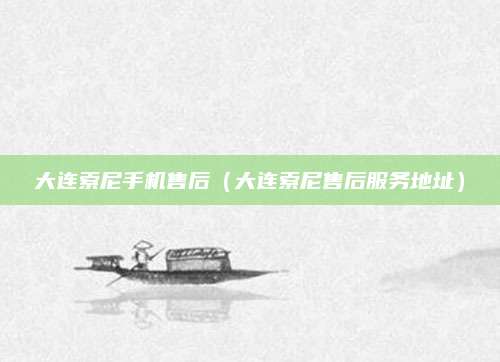 大连索尼手机售后(大连索尼售后服务地址)