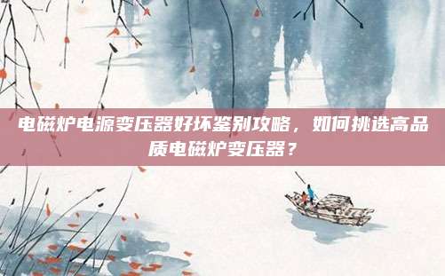 电磁炉电源变压器好坏鉴别攻略,如何挑选高品质电磁炉变压器?