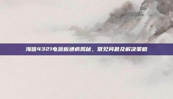 海信4321电源板通病揭秘,常见问题及解决策略