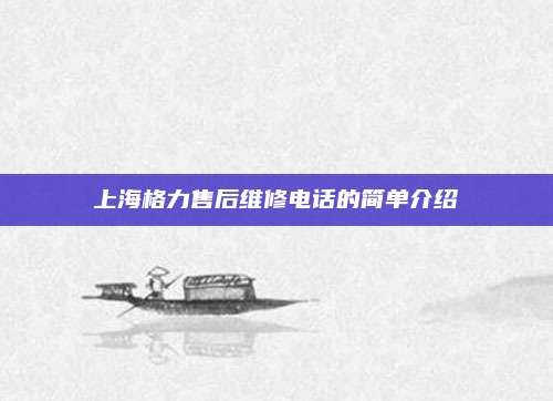 上海格力售后维修电话的简单介绍