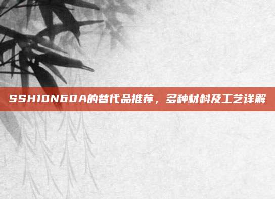 SSH10N60A的替代品推荐,多种材料及工艺详解