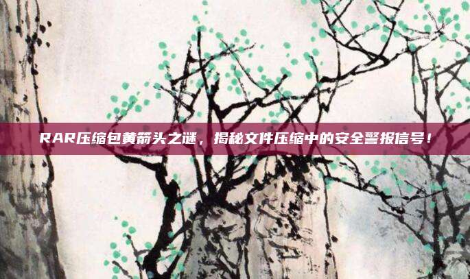 RAR压缩包黄箭头之谜,揭秘文件压缩中的安全警报信号!