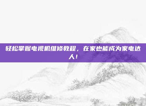 轻松掌握电视机维修教程,在家也能成为家电达人!
