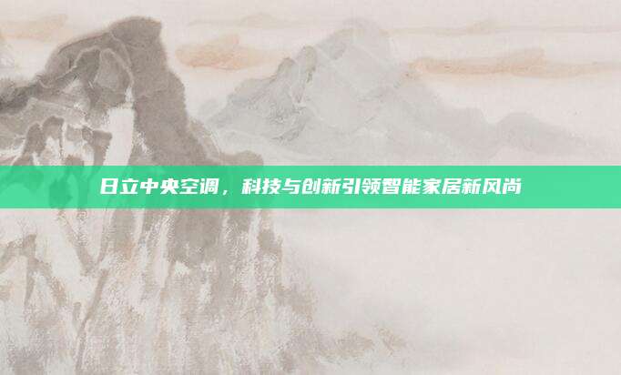 日立中央空调,科技与创新引领智能家居新风尚