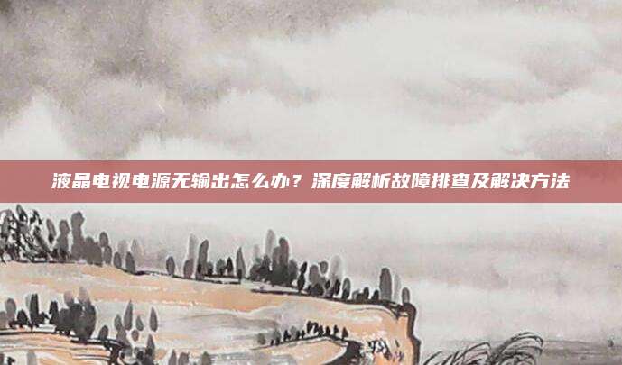 液晶电视电源无输出怎么办?深度解析故障排查及解决方法