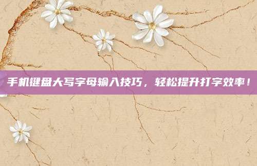 手机键盘大写字母输入技巧,轻松提升打字效率!