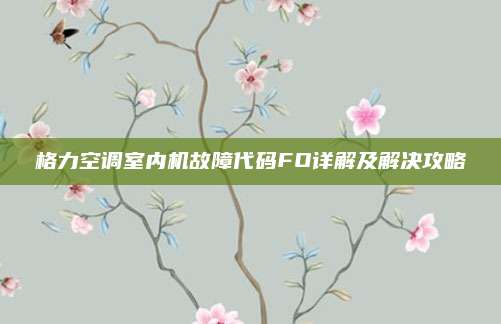 格力空调室内机故障代码FO详解及解决攻略