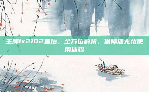 王牌lx2102售后,全方位解析,保障您无忧使用体验