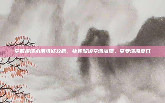 空调福清水南维修攻略,快速解决空调故障,享受清凉夏日