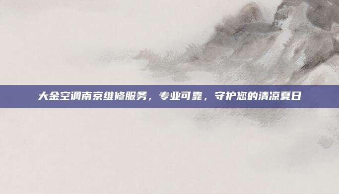 大金空调南京维修服务,专业可靠,守护您的清凉夏日