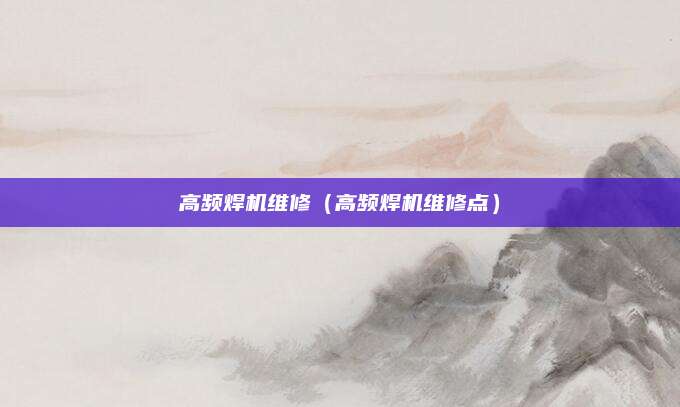 高频焊机维修(高频焊机维修点)