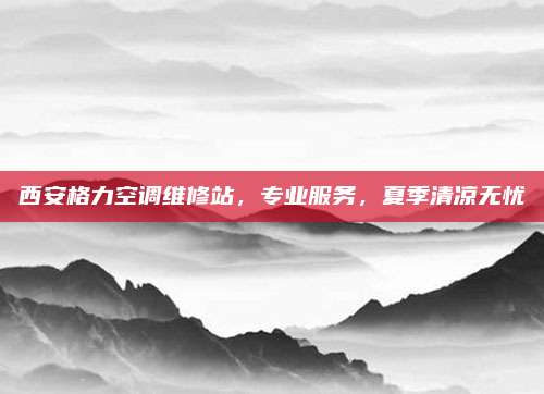 西安格力空调维修站,专业服务,夏季清凉无忧