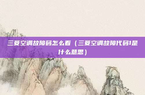 三菱空调故障码怎么看（三菱空调故障代码1是什么意思）