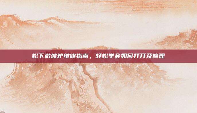 松下微波炉维修指南,轻松学会如何打开及修理