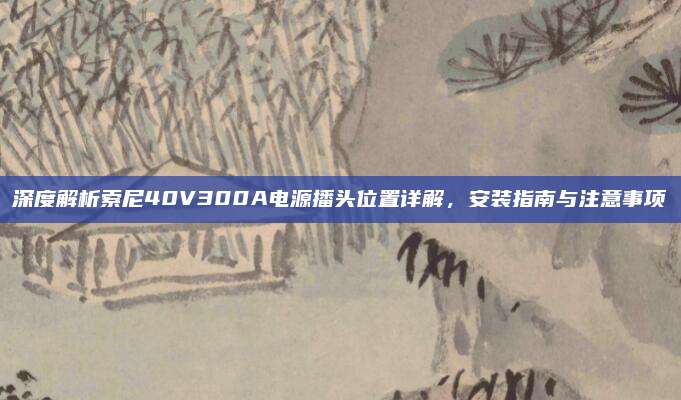深度解析索尼40V300A电源播头位置详解,安装指南与注意事项