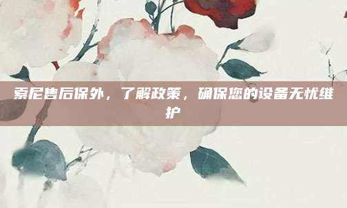 索尼售后保外,了解政策,确保您的设备无忧维护