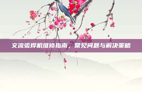 交流弧焊机维修指南,常见问题与解决策略
