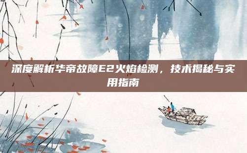 深度解析华帝故障E2火焰检测,技术揭秘与实用指南