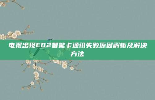 电视出现E02智能卡通讯失败原因解析及解决方法