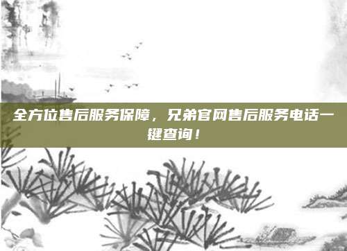 全方位售后服务保障,兄弟官网售后服务电话一键查询!
