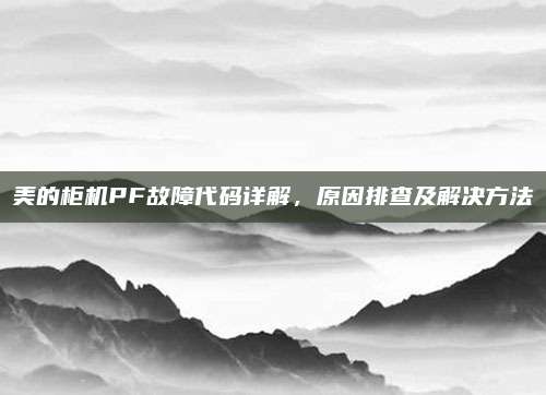 美的柜机PF故障代码详解,原因排查及解决方法